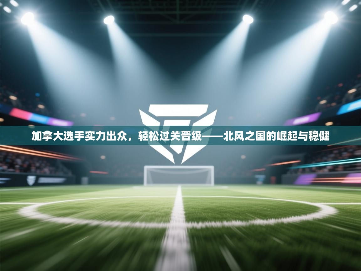 加拿大选手实力出众，轻松过关晋级——北风之国的崛起与稳健