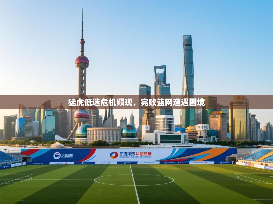 猛虎低迷危机频现，完败篮网遭遇困境