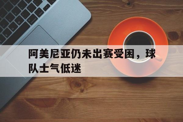 关于阿美尼亚仍未出赛受困，球队士气低迷的信息